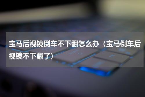 宝马后视镜倒车不下翻怎么办（宝马倒车后视镜不下翻了）