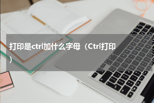打印是ctrl加什么字母（Ctrl打印）