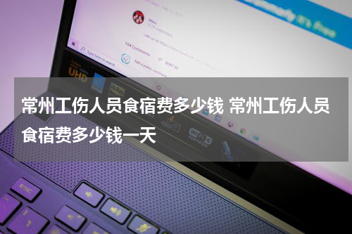 常州工伤人员食宿费多少钱 常州工伤人员食宿费多少钱一天