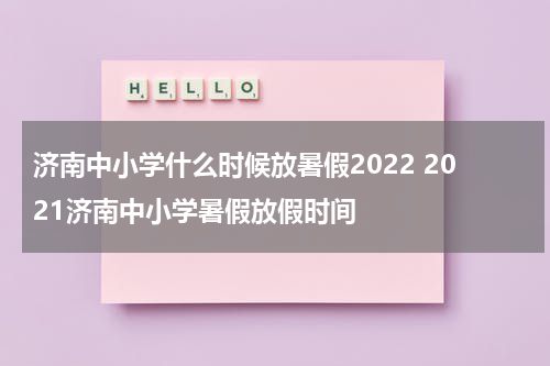 济南中小学什么时候放暑假2022 2021济南中小学暑假放假时间