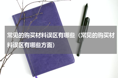 常见的购买材料误区有哪些（常见的购买材料误区有哪些方面）