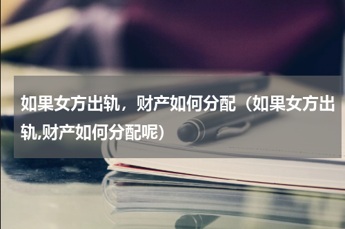 如果女方出轨，财产如何分配（如果女方出轨,财产如何分配呢）