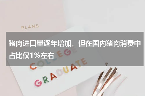 猪肉进口量逐年增加，但在国内猪肉消费中占比仅1%左右