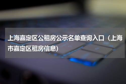 上海嘉定区公租房公示名单查询入口（上海市嘉定区租房信息）