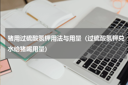 猪用过硫酸氢钾用法与用量（过硫酸氢钾兑水给猪喝用量）