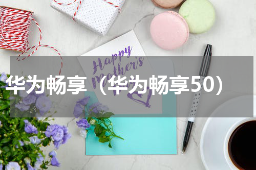 华为畅享（华为畅享50）