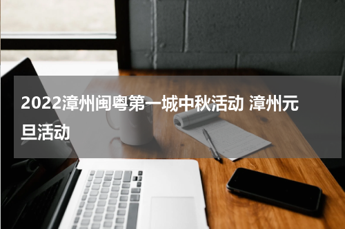 2022漳州闽粤第一城中秋活动 漳州元旦活动