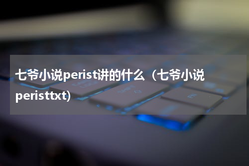 七爷小说perist讲的什么（七爷小说peristtxt）