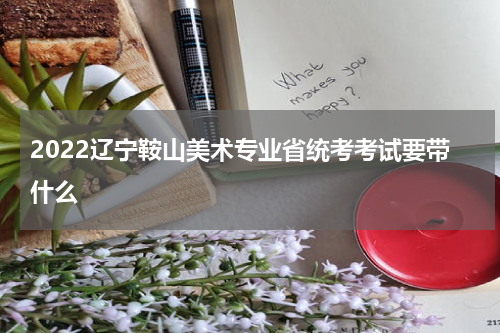 2022辽宁鞍山美术专业省统考考试要带什么