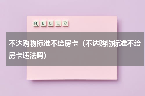不达购物标准不给房卡（不达购物标准不给房卡违法吗）