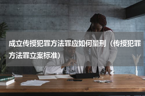 成立传授犯罪方法罪应如何量刑（传授犯罪方法罪立案标准）