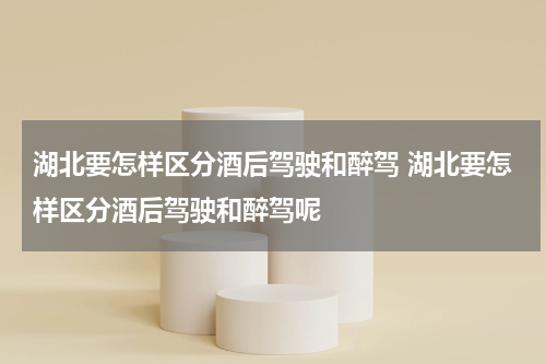 湖北要怎样区分酒后驾驶和醉驾 湖北要怎样区分酒后驾驶和醉驾呢