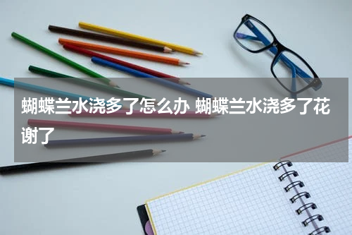蝴蝶兰水浇多了怎么办 蝴蝶兰水浇多了花谢了