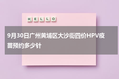 9月30日广州黄埔区大沙街四价HPV疫苗预约多少针