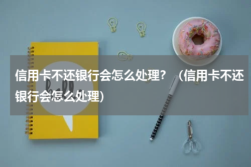 信用卡不还银行会怎么处理？（信用卡不还银行会怎么处理）