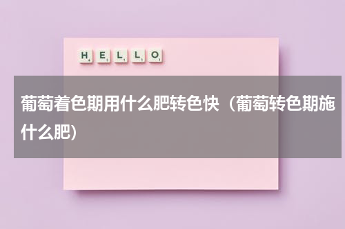 葡萄着色期用什么肥转色快（葡萄转色期施什么肥）