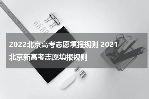 2022北京高考志愿填报规则 2021北京新高考志愿填报规则