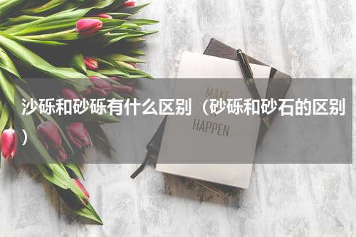 沙砾和砂砾有什么区别（砂砾和砂石的区别）