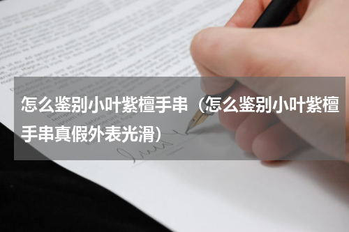 怎么鉴别小叶紫檀手串（怎么鉴别小叶紫檀手串真假外表光滑）