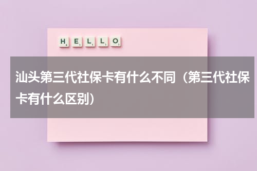 汕头第三代社保卡有什么不同（第三代社保卡有什么区别）