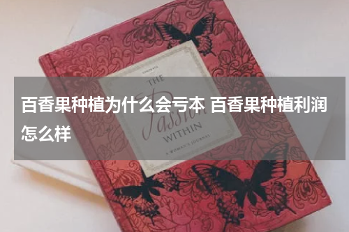 百香果种植为什么会亏本 百香果种植利润怎么样