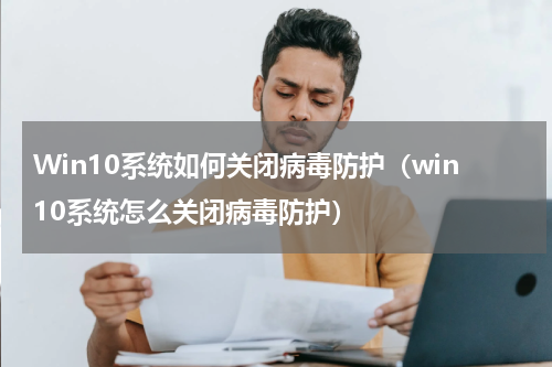 Win10系统如何关闭病毒防护（win10系统怎么关闭病毒防护）
