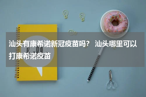 汕头有康希诺新冠疫苗吗？ 汕头哪里可以打康希诺疫苗