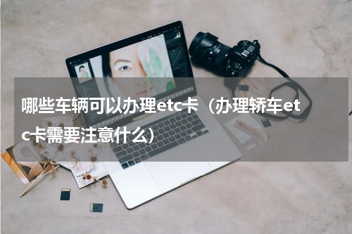 哪些车辆可以办理etc卡（办理轿车etc卡需要注意什么）