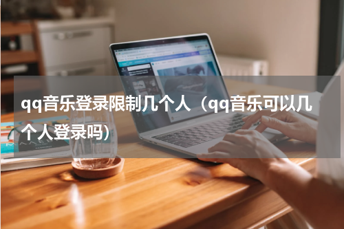 qq音乐登录限制几个人（qq音乐可以几个人登录吗）