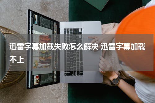 迅雷字幕加载失败怎么解决 迅雷字幕加载不上