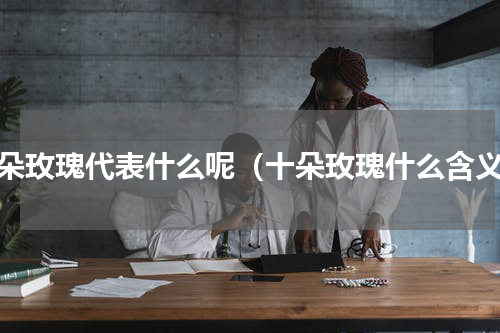 十朵玫瑰代表什么呢（十朵玫瑰什么含义）