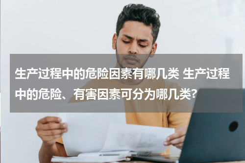 生产过程中的危险因素有哪几类 生产过程中的危险、有害因素可分为哪几类?