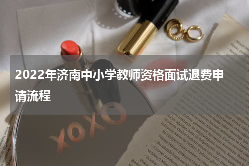 2022年济南中小学教师资格面试退费申请流程
