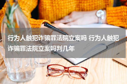 行为人触犯诈骗罪法院立案吗 行为人触犯诈骗罪法院立案吗判几年