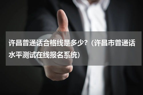 许昌普通话合格线是多少?（许昌市普通话水平测试在线报名系统）