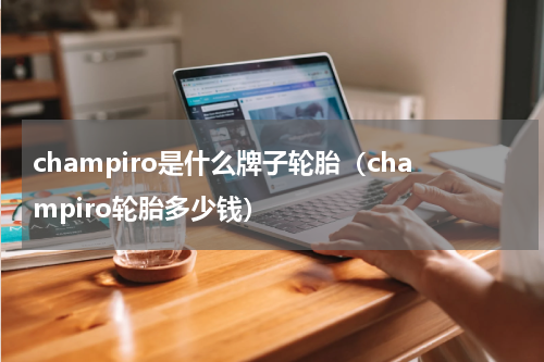 champiro是什么牌子轮胎（champiro轮胎多少钱）