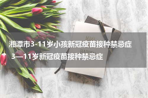 湘潭市3-11岁小孩新冠疫苗接种禁忌症 3—11岁新冠疫苗接种禁忌症
