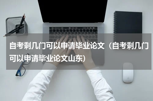 自考剩几门可以申请毕业论文（自考剩几门可以申请毕业论文山东）
