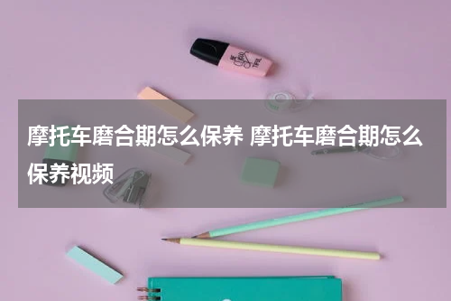 摩托车磨合期怎么保养 摩托车磨合期怎么保养视频