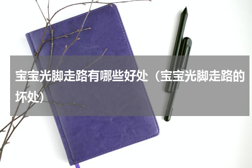 宝宝光脚走路有哪些好处（宝宝光脚走路的坏处）