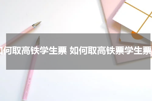 如何取高铁学生票 如何取高铁票学生票