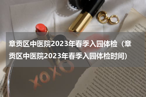章贡区中医院2023年春季入园体检（章贡区中医院2023年春季入园体检时间）