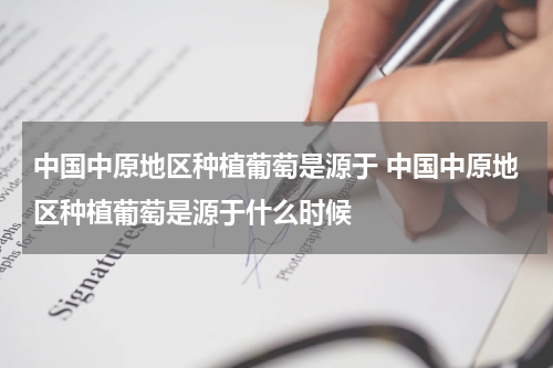 中国中原地区种植葡萄是源于 中国中原地区种植葡萄是源于什么时候