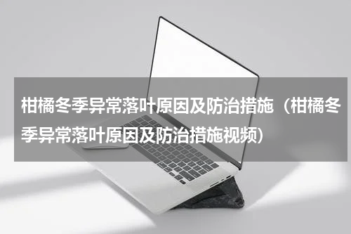 柑橘冬季异常落叶原因及防治措施（柑橘冬季异常落叶原因及防治措施视频）