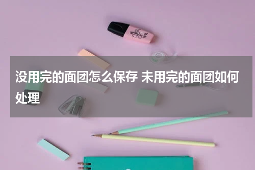 没用完的面团怎么保存 未用完的面团如何处理