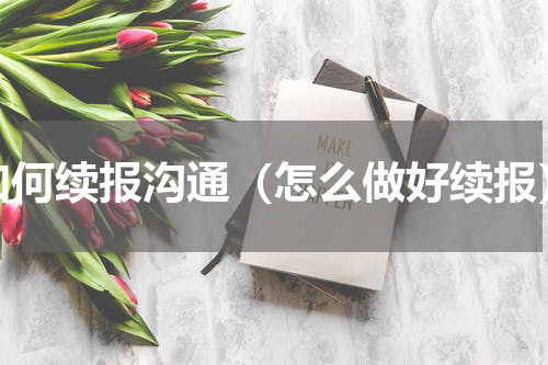 如何续报沟通（怎么做好续报）
