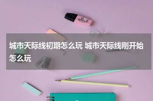 城市天际线初期怎么玩 城市天际线刚开始怎么玩