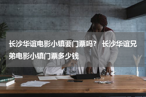 长沙华谊电影小镇要门票吗？ 长沙华谊兄弟电影小镇门票多少钱
