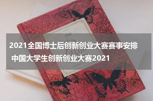 2021全国博士后创新创业大赛赛事安排 中国大学生创新创业大赛2021