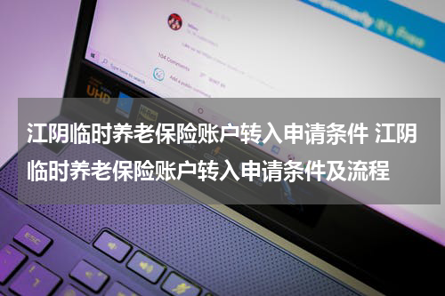 江阴临时养老保险账户转入申请条件 江阴临时养老保险账户转入申请条件及流程